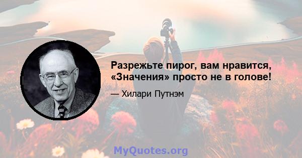 Разрежьте пирог, вам нравится, «Значения» просто не в голове!