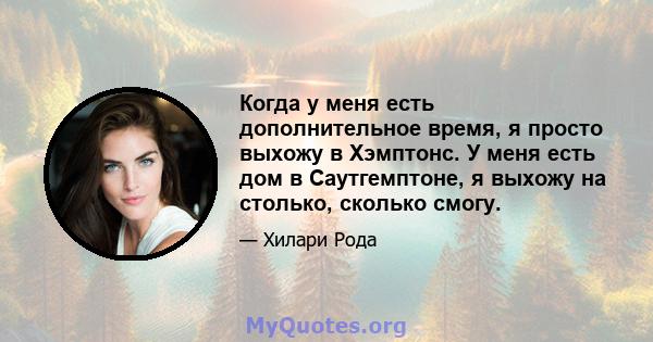 Когда у меня есть дополнительное время, я просто выхожу в Хэмптонс. У меня есть дом в Саутгемптоне, я выхожу на столько, сколько смогу.