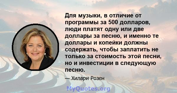 Для музыки, в отличие от программы за 500 долларов, люди платят одну или две доллары за песню, и именно те доллары и копейки должны содержать, чтобы заплатить не только за стоимость этой песни, но и инвестиции в