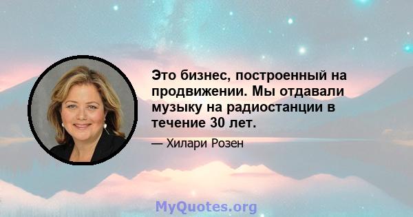 Это бизнес, построенный на продвижении. Мы отдавали музыку на радиостанции в течение 30 лет.