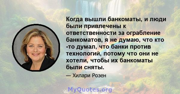 Когда вышли банкоматы, и люди были привлечены к ответственности за ограбление банкоматов, я не думаю, что кто -то думал, что банки против технологий, потому что они не хотели, чтобы их банкоматы были сняты.