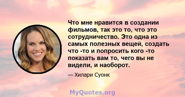 Что мне нравится в создании фильмов, так это то, что это сотрудничество. Это одна из самых полезных вещей, создать что -то и попросить кого -то показать вам то, чего вы не видели, и наоборот.