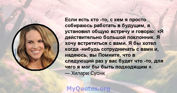 Если есть кто -то, с кем я просто собираюсь работать в будущем, я установил общую встречу и говорю: «Я действительно большой поклонник. Я хочу встретиться с вами. Я бы хотел когда -нибудь сотрудничать с вами и, надеюсь, 