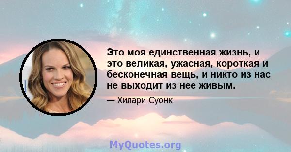 Это моя единственная жизнь, и это великая, ужасная, короткая и бесконечная вещь, и никто из нас не выходит из нее живым.