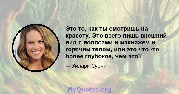 Это то, как ты смотришь на красоту. Это всего лишь внешний вид с волосами и макияжем и горячим телом, или это что -то более глубокое, чем это?