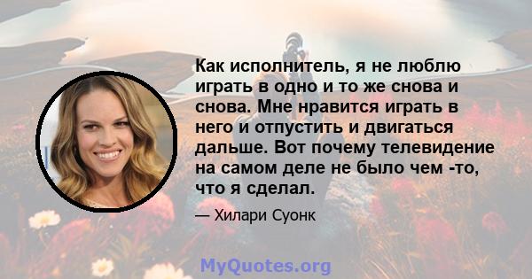 Как исполнитель, я не люблю играть в одно и то же снова и снова. Мне нравится играть в него и отпустить и двигаться дальше. Вот почему телевидение на самом деле не было чем -то, что я сделал.