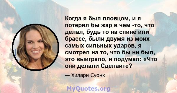 Когда я был пловцом, и я потерял бы жар в чем -то, что делал, будь то на спине или брассе, были двумя из моих самых сильных ударов, я смотрел на то, что бы ни был, это выиграло, и подумал: «Что они делали Сделайте?