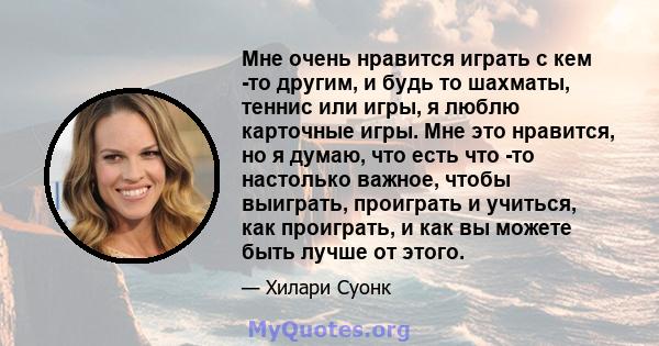 Мне очень нравится играть с кем -то другим, и будь то шахматы, теннис или игры, я люблю карточные игры. Мне это нравится, но я думаю, что есть что -то настолько важное, чтобы выиграть, проиграть и учиться, как