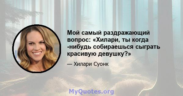 Мой самый раздражающий вопрос: «Хилари, ты когда -нибудь собираешься сыграть красивую девушку?»