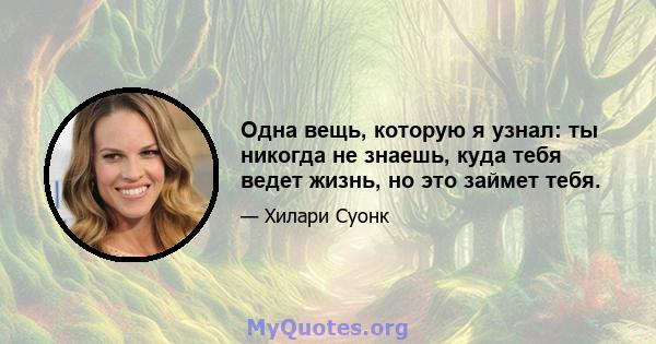 Одна вещь, которую я узнал: ты никогда не знаешь, куда тебя ведет жизнь, но это займет тебя.