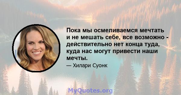 Пока мы осмеливаемся мечтать и не мешать себе, все возможно - действительно нет конца туда, куда нас могут привести наши мечты.