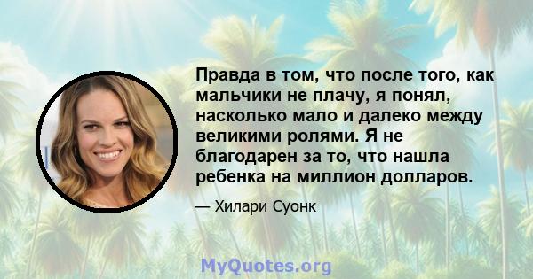 Правда в том, что после того, как мальчики не плачу, я понял, насколько мало и далеко между великими ролями. Я не благодарен за то, что нашла ребенка на миллион долларов.