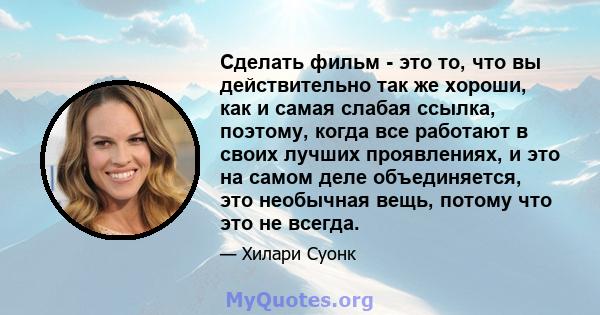 Сделать фильм - это то, что вы действительно так же хороши, как и самая слабая ссылка, поэтому, когда все работают в своих лучших проявлениях, и это на самом деле объединяется, это необычная вещь, потому что это не