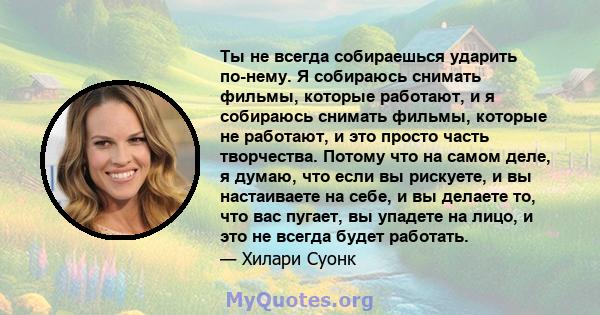 Ты не всегда собираешься ударить по-нему. Я собираюсь снимать фильмы, которые работают, и я собираюсь снимать фильмы, которые не работают, и это просто часть творчества. Потому что на самом деле, я думаю, что если вы