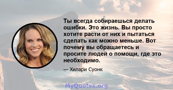 Ты всегда собираешься делать ошибки. Это жизнь. Вы просто хотите расти от них и пытаться сделать как можно меньше. Вот почему вы обращаетесь и просите людей о помощи, где это необходимо.