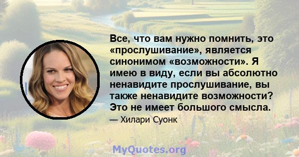 Все, что вам нужно помнить, это «прослушивание», является синонимом «возможности». Я имею в виду, если вы абсолютно ненавидите прослушивание, вы также ненавидите возможности? Это не имеет большого смысла.