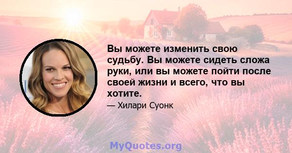 Вы можете изменить свою судьбу. Вы можете сидеть сложа руки, или вы можете пойти после своей жизни и всего, что вы хотите.