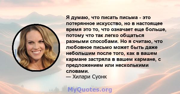 Я думаю, что писать письма - это потерянное искусство, но в настоящее время это то, что означает еще больше, потому что так легко общаться разными способами. Но я считаю, что любовное письмо может быть даже небольшим