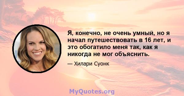 Я, конечно, не очень умный, но я начал путешествовать в 16 лет, и это обогатило меня так, как я никогда не мог объяснить.