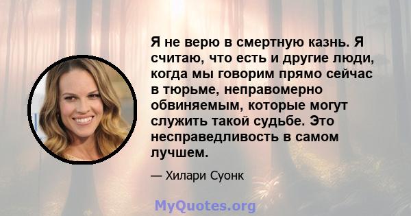 Я не верю в смертную казнь. Я считаю, что есть и другие люди, когда мы говорим прямо сейчас в тюрьме, неправомерно обвиняемым, которые могут служить такой судьбе. Это несправедливость в самом лучшем.