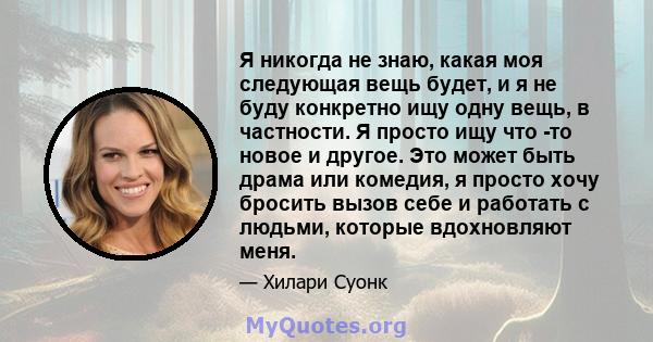 Я никогда не знаю, какая моя следующая вещь будет, и я не буду конкретно ищу одну вещь, в частности. Я просто ищу что -то новое и другое. Это может быть драма или комедия, я просто хочу бросить вызов себе и работать с