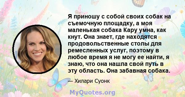 Я приношу с собой своих собак на съемочную площадку, а моя маленькая собака Кару умна, как кнут. Она знает, где находятся продовольственные столы для ремесленных услуг, поэтому в любое время я не могу ее найти, я знаю,