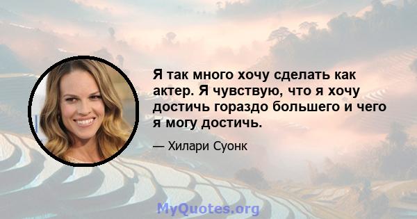 Я так много хочу сделать как актер. Я чувствую, что я хочу достичь гораздо большего и чего я могу достичь.