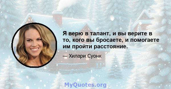 Я верю в талант, и вы верите в то, кого вы бросаете, и помогаете им пройти расстояние.