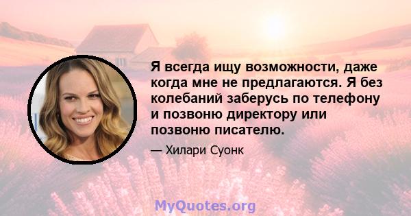 Я всегда ищу возможности, даже когда мне не предлагаются. Я без колебаний заберусь по телефону и позвоню директору или позвоню писателю.