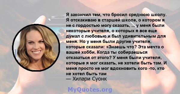 Я закончил тем, что бросил среднюю школу. Я отскакиваю в старшей школе, о котором я не с гордостью могу сказать, ... у меня были некоторые учителя, о которых я все еще думал с любовью и был удивительным для меня. Но у