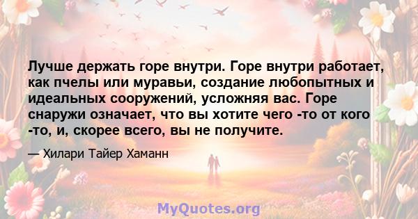 Лучше держать горе внутри. Горе внутри работает, как пчелы или муравьи, создание любопытных и идеальных сооружений, усложняя вас. Горе снаружи означает, что вы хотите чего -то от кого -то, и, скорее всего, вы не