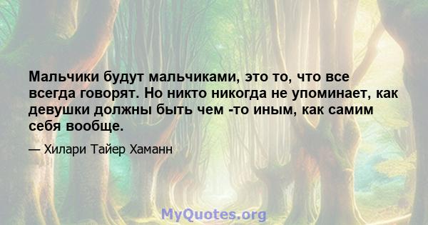 Мальчики будут мальчиками, это то, что все всегда говорят. Но никто никогда не упоминает, как девушки должны быть чем -то иным, как самим себя вообще.