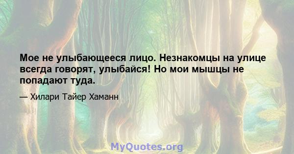 Мое не улыбающееся лицо. Незнакомцы на улице всегда говорят, улыбайся! Но мои мышцы не попадают туда.