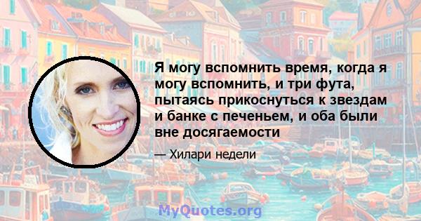 Я могу вспомнить время, когда я могу вспомнить, и три фута, пытаясь прикоснуться к звездам и банке с печеньем, и оба были вне досягаемости