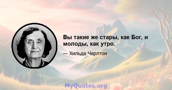 Вы такие же стары, как Бог, и молоды, как утро.