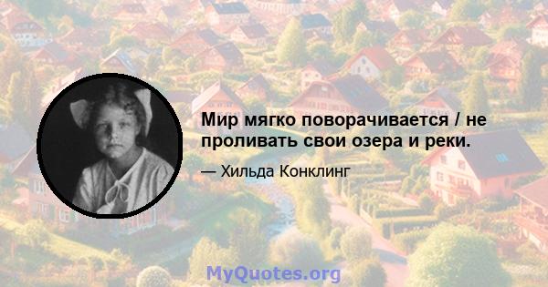 Мир мягко поворачивается / не проливать свои озера и реки.