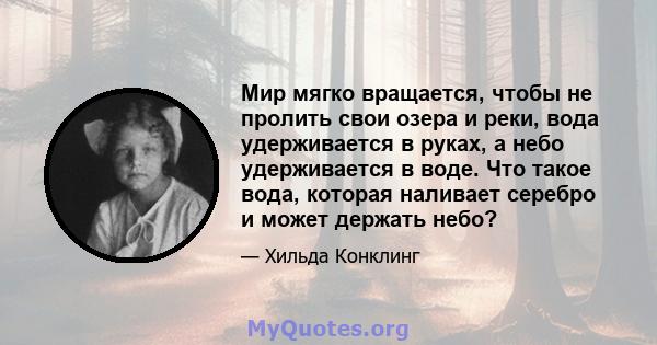 Мир мягко вращается, чтобы не пролить свои озера и реки, вода удерживается в руках, а небо удерживается в воде. Что такое вода, которая наливает серебро и может держать небо?