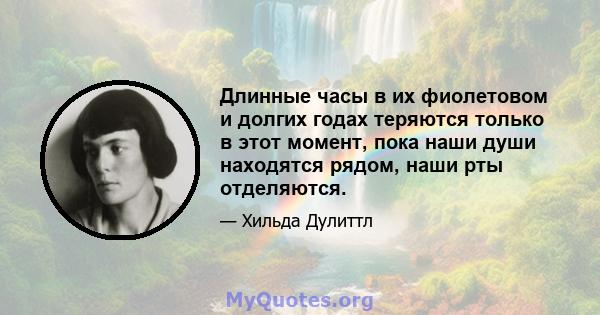 Длинные часы в их фиолетовом и долгих годах теряются только в этот момент, пока наши души находятся рядом, наши рты отделяются.