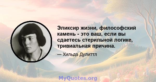 Эликсир жизни, философский камень - это ваш, если вы сдаетесь стерильной логике, тривиальная причина.