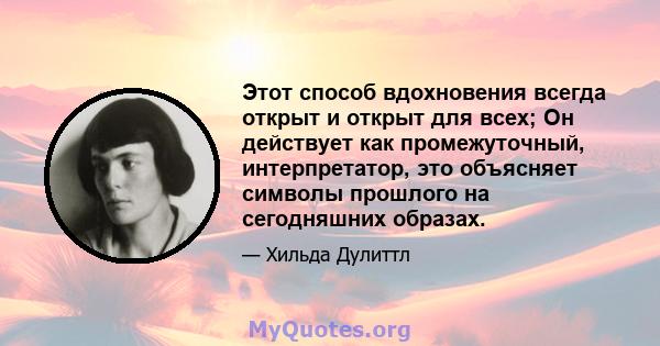 Этот способ вдохновения всегда открыт и открыт для всех; Он действует как промежуточный, интерпретатор, это объясняет символы прошлого на сегодняшних образах.