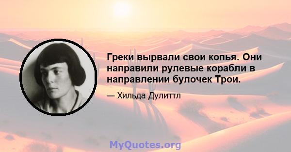 Греки вырвали свои копья. Они направили рулевые корабли в направлении булочек Трои.