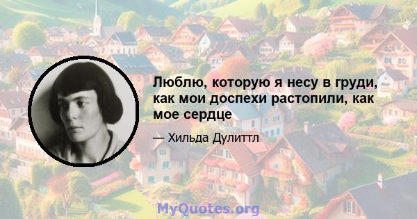 Люблю, которую я несу в груди, как мои доспехи растопили, как мое сердце