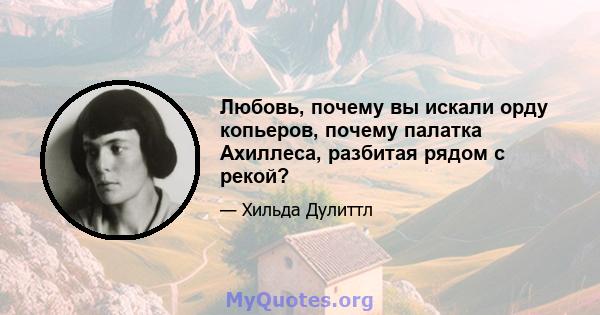 Любовь, почему вы искали орду копьеров, почему палатка Ахиллеса, разбитая рядом с рекой?