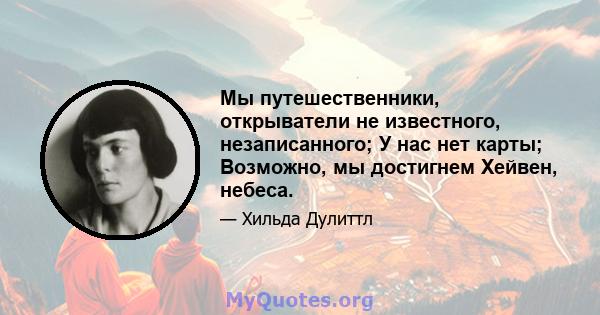 Мы путешественники, открыватели не известного, незаписанного; У нас нет карты; Возможно, мы достигнем Хейвен, небеса.