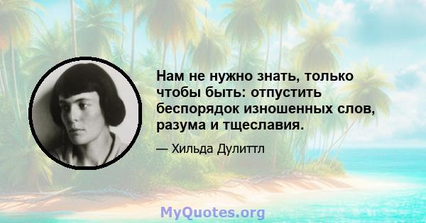 Нам не нужно знать, только чтобы быть: отпустить беспорядок изношенных слов, разума и тщеславия.