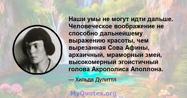 Наши умы не могут идти дальше. Человеческое воображение не способно дальнейшему выражению красоты, чем вырезанная Сова Афины, архаичный, мраморный змей, высокомерный эгоистичный голова Акрополиса Аполлона.