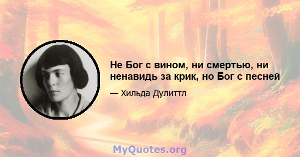 Не Бог с вином, ни смертью, ни ненавидь за крик, но Бог с песней