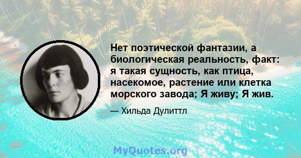 Нет поэтической фантазии, а биологическая реальность, факт: я такая сущность, как птица, насекомое, растение или клетка морского завода; Я живу; Я жив.