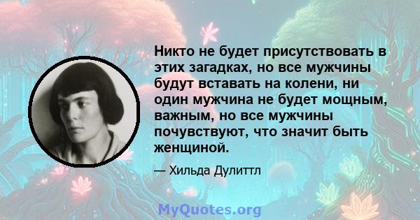 Никто не будет присутствовать в этих загадках, но все мужчины будут вставать на колени, ни один мужчина не будет мощным, важным, но все мужчины почувствуют, что значит быть женщиной.