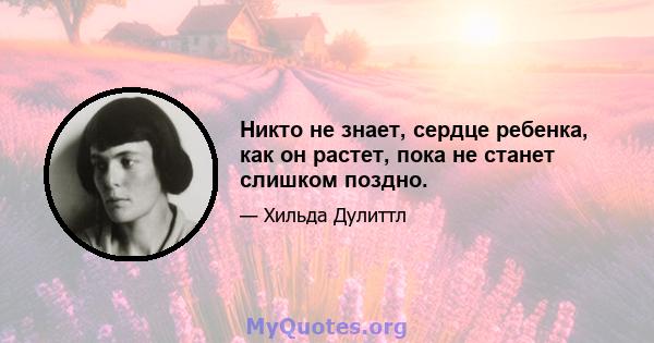 Никто не знает, сердце ребенка, как он растет, пока не станет слишком поздно.